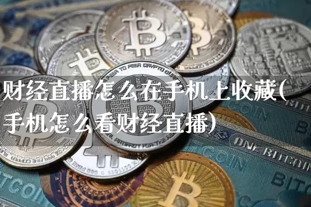 财经直播怎么在手机上收藏(手机怎么看财经直播)_https://www.dcjwmf.com_郑商所_第1张
