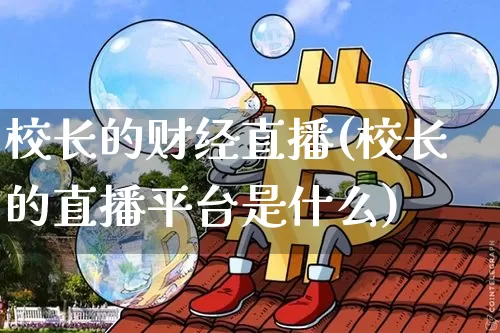 校长的财经直播(校长的直播平台是什么)_https://www.dcjwmf.com_广期所_第1张