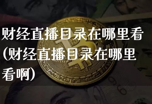 财经直播目录在哪里看(财经直播目录在哪里看啊)_https://www.dcjwmf.com_上期所_第1张