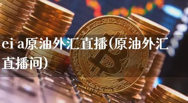 ei a原油外汇直播(原油外汇直播间)_https://www.dcjwmf.com_广期所_第1张