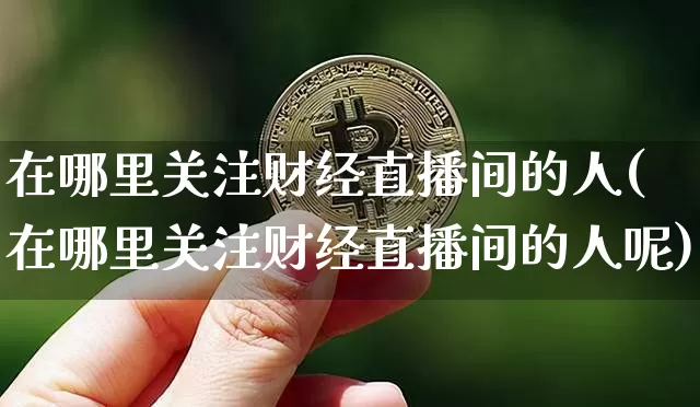 在哪里关注财经直播间的人(在哪里关注财经直播间的人呢)_https://www.dcjwmf.com_大商所_第1张
