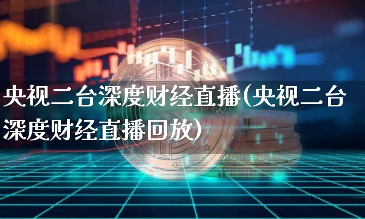 央视二台深度财经直播(央视二台深度财经直播回放)_https://www.dcjwmf.com_上期所_第1张