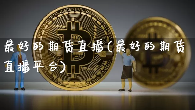 最好的期货直播(最好的期货直播平台)_https://www.dcjwmf.com_郑商所_第1张