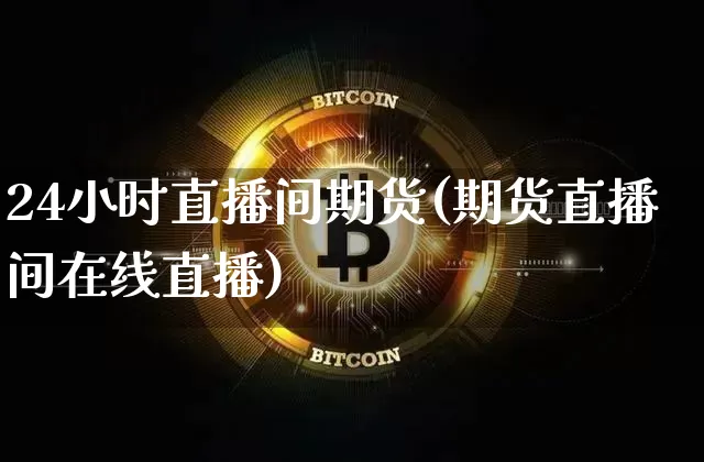 24小时直播间期货(期货直播间在线直播)_https://www.dcjwmf.com_上期能源_第1张