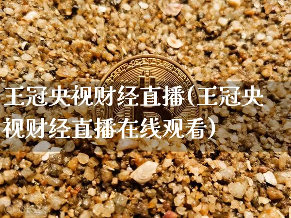 王冠央视财经直播(王冠央视财经直播在线观看)_https://www.dcjwmf.com_广期所_第1张
