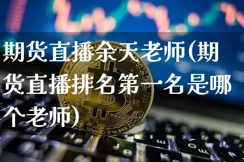 期货直播余天老师(期货直播排名第一名是哪个老师)_https://www.dcjwmf.com_广期所_第1张