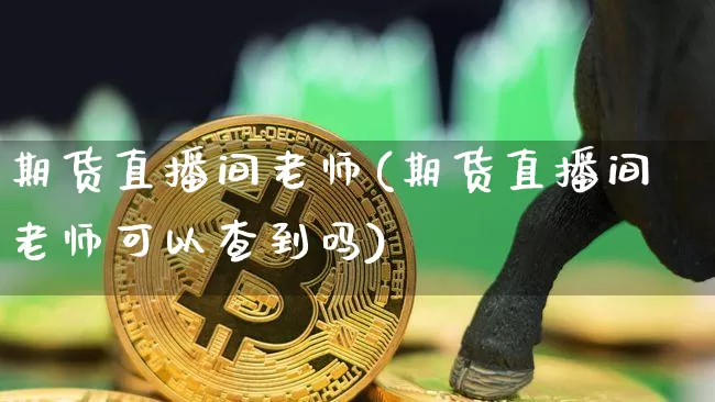 期货直播间老师(期货直播间老师可以查到吗)_https://www.dcjwmf.com_中金所_第1张