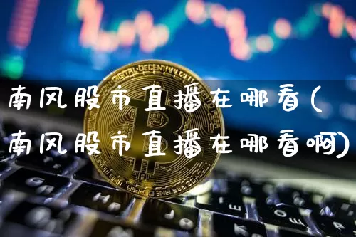 南风股市直播在哪看(南风股市直播在哪看啊)_https://www.dcjwmf.com_中金所_第1张