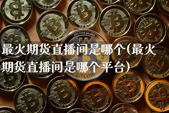 最火期货直播间是哪个(最火期货直播间是哪个平台)_https://www.dcjwmf.com_上期能源_第1张