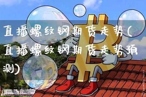 直播螺纹钢期货走势(直播螺纹钢期货走势预测)_https://www.dcjwmf.com_中金所_第1张