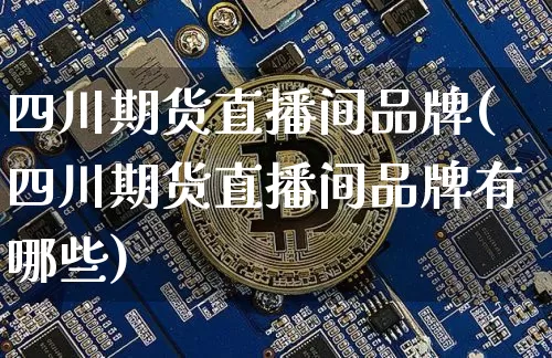 四川期货直播间品牌(四川期货直播间品牌有哪些)_https://www.dcjwmf.com_上期能源_第1张