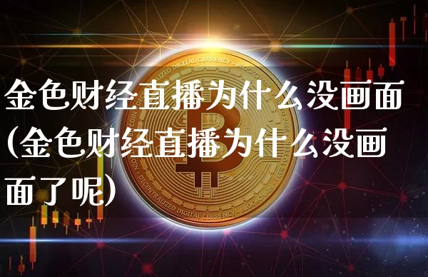 金色财经直播为什么没画面(金色财经直播为什么没画面了呢)_https://www.dcjwmf.com_广期所_第1张