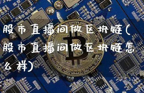 股市直播间做区块链(股市直播间做区块链怎么样)_https://www.dcjwmf.com_郑商所_第1张