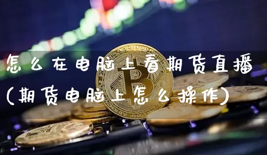 怎么在电脑上看期货直播(期货电脑上怎么操作)_https://www.dcjwmf.com_郑商所_第1张