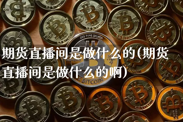 期货直播间是做什么的(期货直播间是做什么的啊)_https://www.dcjwmf.com_大商所_第1张