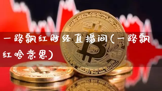 一路飘红财经直播间(一路飘红啥意思)_https://www.dcjwmf.com_广期所_第1张