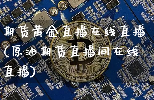 期货黄金直播在线直播(原油期货直播间在线直播)_https://www.dcjwmf.com_上期所_第1张