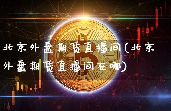 北京外盘期货直播间(北京外盘期货直播间在哪)_https://www.dcjwmf.com_大商所_第1张