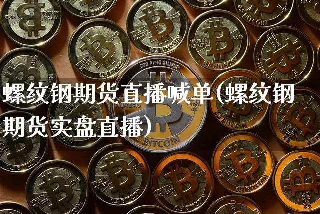 螺纹钢期货直播喊单(螺纹钢期货实盘直播)_https://www.dcjwmf.com_上期能源_第1张
