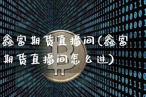 鑫富期货直播间(鑫富期货直播间怎么进)_https://www.dcjwmf.com_中金所_第1张