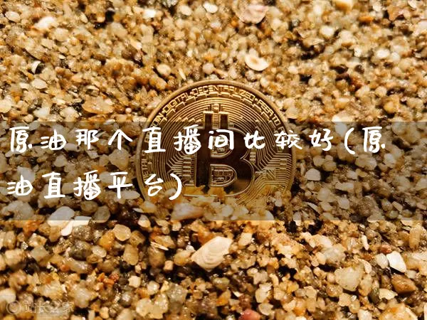 原油那个直播间比较好(原油直播平台)_https://www.dcjwmf.com_广期所_第1张