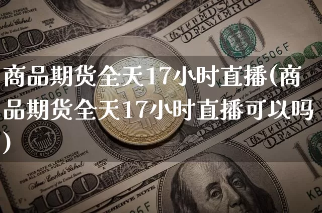 商品期货全天17小时直播(商品期货全天17小时直播可以吗)_https://www.dcjwmf.com_郑商所_第1张