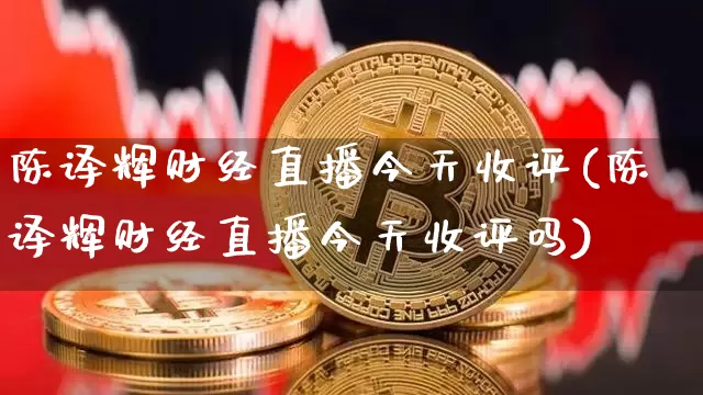 陈译辉财经直播今天收评(陈译辉财经直播今天收评吗)_https://www.dcjwmf.com_广期所_第1张