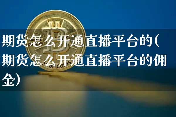 期货怎么开通直播平台的(期货怎么开通直播平台的佣金)_https://www.dcjwmf.com_上期能源_第1张