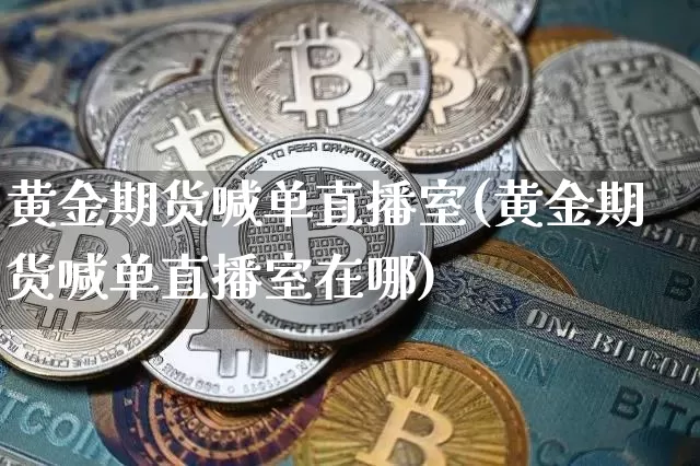 黄金期货喊单直播室(黄金期货喊单直播室在哪)_https://www.dcjwmf.com_上期能源_第1张