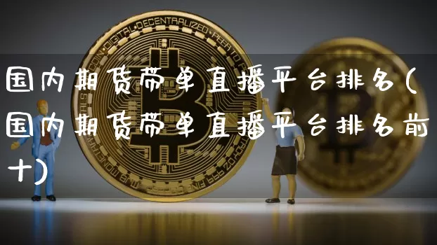 国内期货带单直播平台排名(国内期货带单直播平台排名前十)_https://www.dcjwmf.com_郑商所_第1张