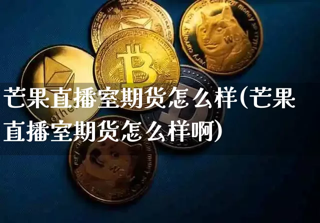 芒果直播室期货怎么样(芒果直播室期货怎么样啊)_https://www.dcjwmf.com_大商所_第1张