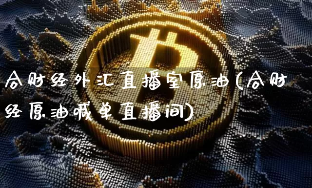 合财经外汇直播室原油(合财经原油喊单直播间)_https://www.dcjwmf.com_中金所_第1张