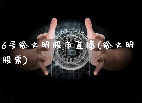 6号徐文明股市直播(徐文明股票)_https://www.dcjwmf.com_郑商所_第1张