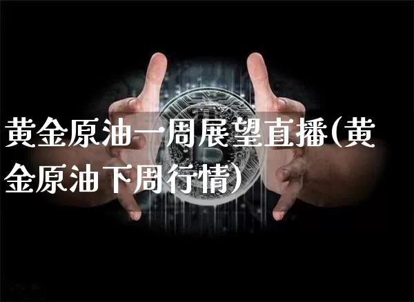 黄金原油一周展望直播(黄金原油下周行情)_https://www.dcjwmf.com_上期能源_第1张