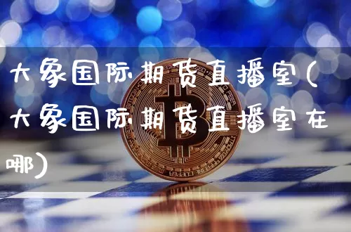 大象国际期货直播室(大象国际期货直播室在哪)_https://www.dcjwmf.com_郑商所_第1张