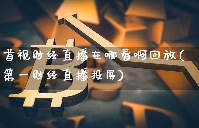 首视财经直播在哪看啊回放(第一财经直播投屏)_https://www.dcjwmf.com_上期所_第1张