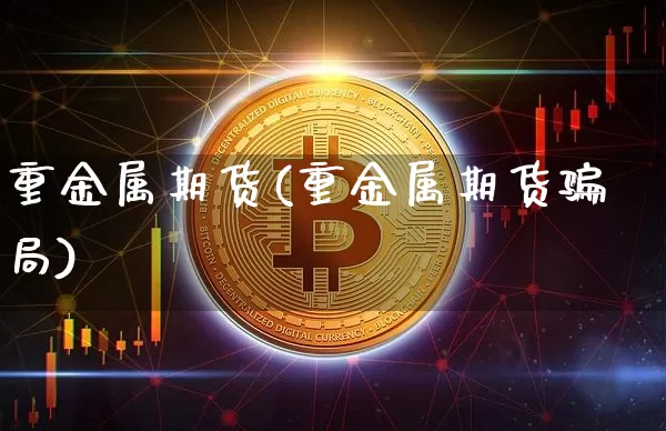 重金属期货(重金属期货骗局)_https://www.dcjwmf.com_上期能源_第1张