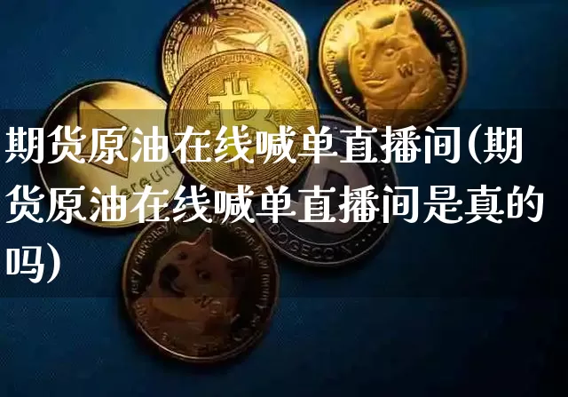 期货原油在线喊单直播间(期货原油在线喊单直播间是真的吗)_https://www.dcjwmf.com_大商所_第1张