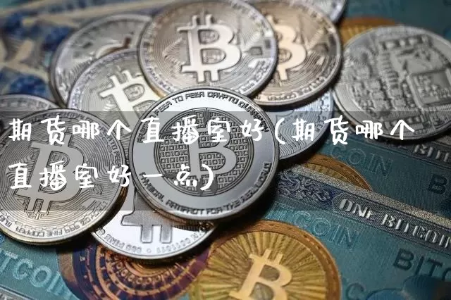 期货哪个直播室好(期货哪个直播室好一点)_https://www.dcjwmf.com_大商所_第1张
