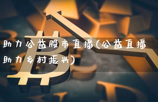 助力公益股市直播(公益直播助力乡村振兴)_https://www.dcjwmf.com_上期能源_第1张