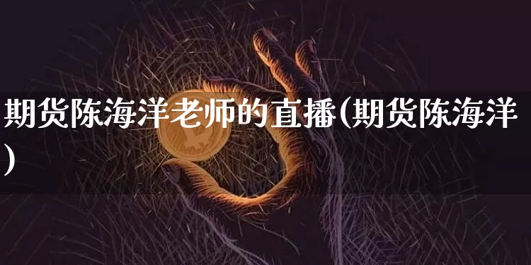 期货陈海洋老师的直播(期货陈海洋)_https://www.dcjwmf.com_大商所_第1张