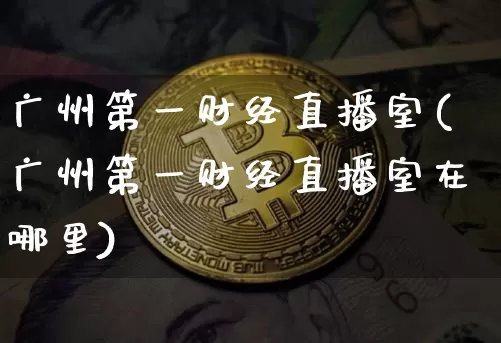 广州第一财经直播室(广州第一财经直播室在哪里)_https://www.dcjwmf.com_郑商所_第1张