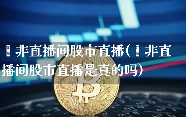 闵非直播间股市直播(闵非直播间股市直播是真的吗)_https://www.dcjwmf.com_中金所_第1张