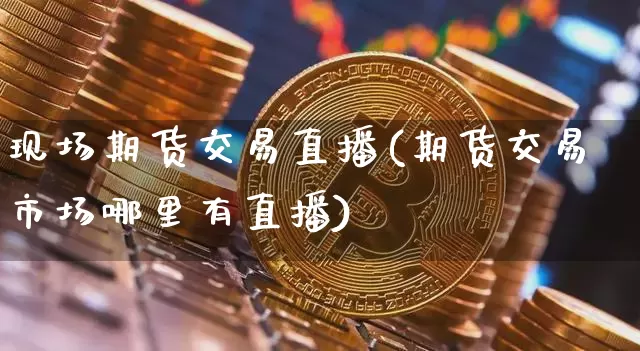 现场期货交易直播(期货交易市场哪里有直播)_https://www.dcjwmf.com_上期能源_第1张