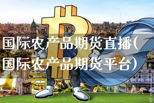 国际农产品期货直播(国际农产品期货平台)_https://www.dcjwmf.com_郑商所_第1张