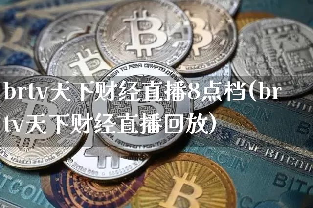 brtv天下财经直播8点档(brtv天下财经直播回放)_https://www.dcjwmf.com_上期能源_第1张