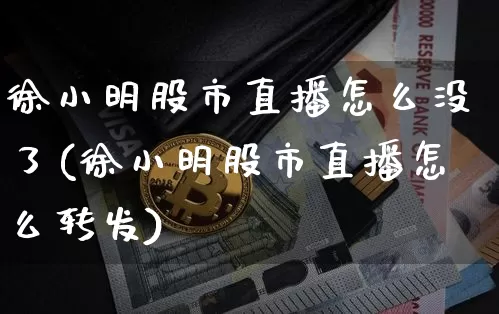 徐小明股市直播怎么没了(徐小明股市直播怎么转发)_https://www.dcjwmf.com_广期所_第1张