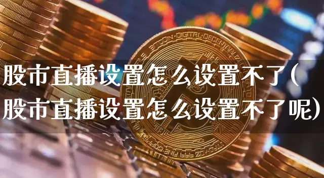 股市直播设置怎么设置不了(股市直播设置怎么设置不了呢)_https://www.dcjwmf.com_上期所_第1张