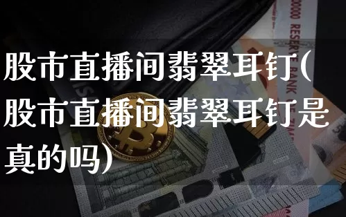 股市直播间翡翠耳钉(股市直播间翡翠耳钉是真的吗)_https://www.dcjwmf.com_上期能源_第1张