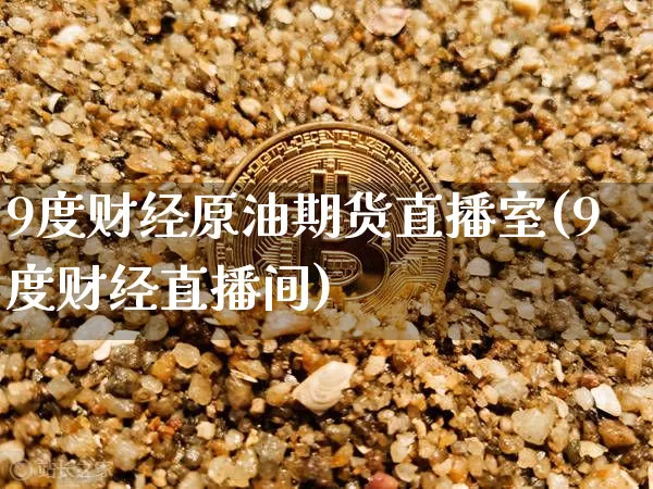 9度财经原油期货直播室(9度财经直播间)_https://www.dcjwmf.com_上期能源_第1张